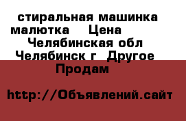 стиральная машинка “малютка“ › Цена ­ 2 000 - Челябинская обл., Челябинск г. Другое » Продам   